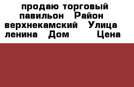 продаю торговый павильон › Район ­ верхнекамский › Улица ­ ленина › Дом ­ 23 › Цена ­ 1 200 000 › Общая площадь ­ 60 - Кировская обл. Недвижимость » Помещения продажа   